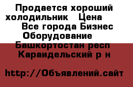  Продается хороший холодильник › Цена ­ 5 000 - Все города Бизнес » Оборудование   . Башкортостан респ.,Караидельский р-н